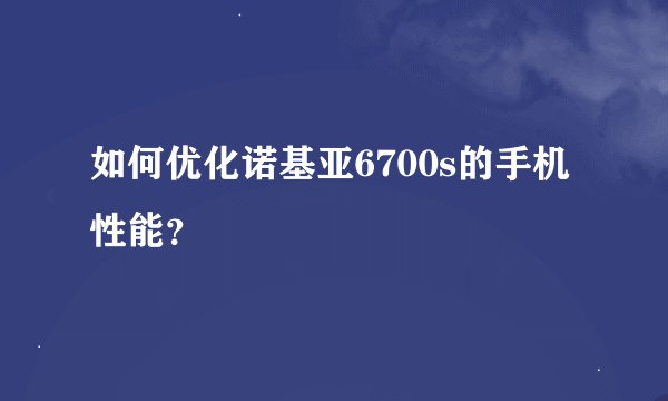 如何优化诺基亚6700s的手机性能？