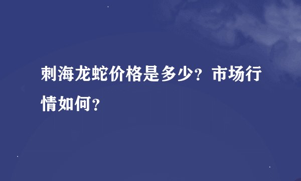 刺海龙蛇价格是多少？市场行情如何？