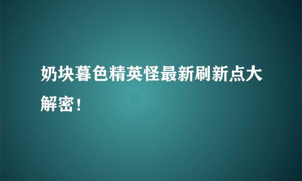 奶块暮色精英怪最新刷新点大解密！