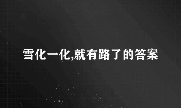 雪化一化,就有路了的答案