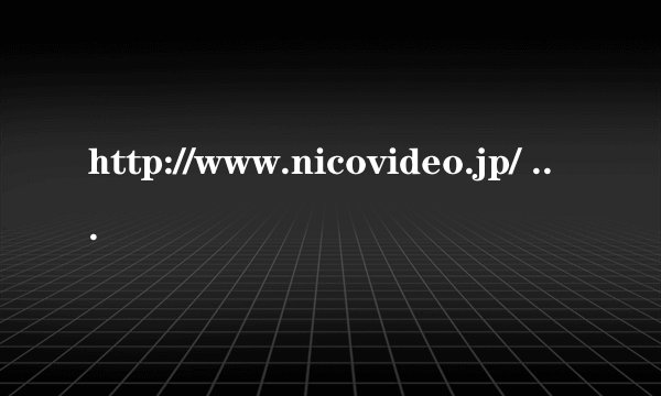 http://www.nicovideo.jp/ 登不上了 怎么回事啊