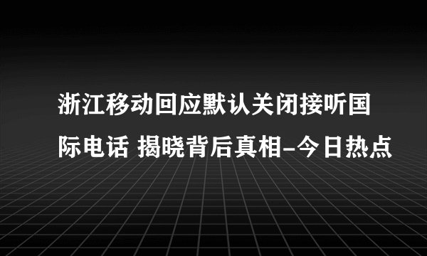 浙江移动回应默认关闭接听国际电话 揭晓背后真相-今日热点