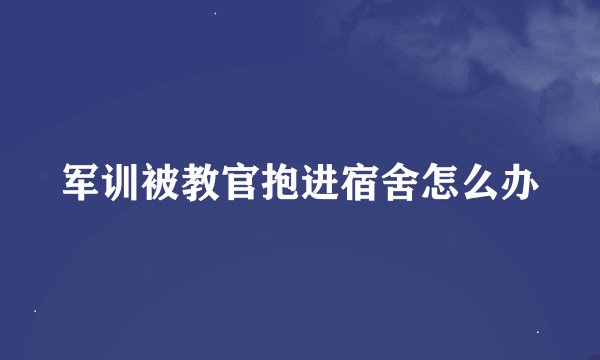 军训被教官抱进宿舍怎么办