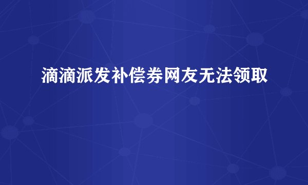 滴滴派发补偿券网友无法领取