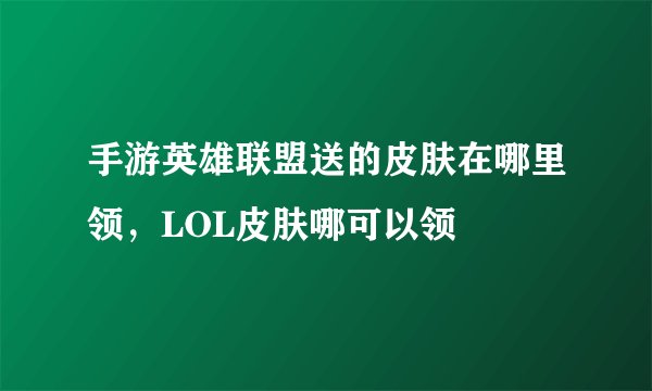 手游英雄联盟送的皮肤在哪里领，LOL皮肤哪可以领