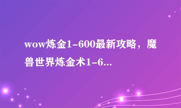 wow炼金1-600最新攻略，魔兽世界炼金术1-600全新指南