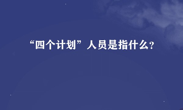 “四个计划”人员是指什么？