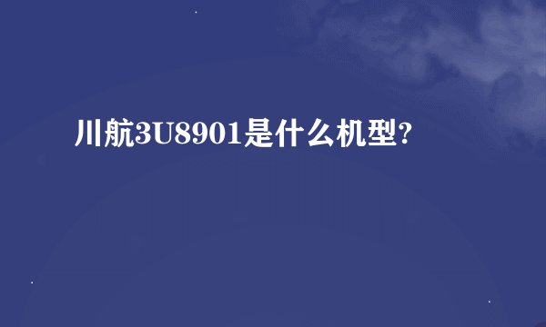川航3U8901是什么机型?