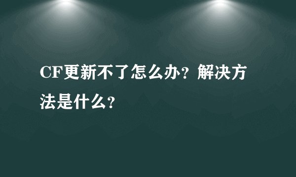 CF更新不了怎么办？解决方法是什么？