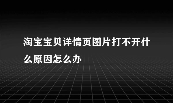 淘宝宝贝详情页图片打不开什么原因怎么办