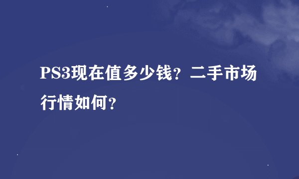 PS3现在值多少钱？二手市场行情如何？