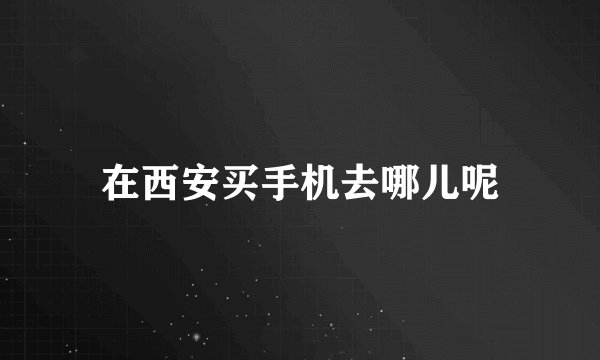 在西安买手机去哪儿呢