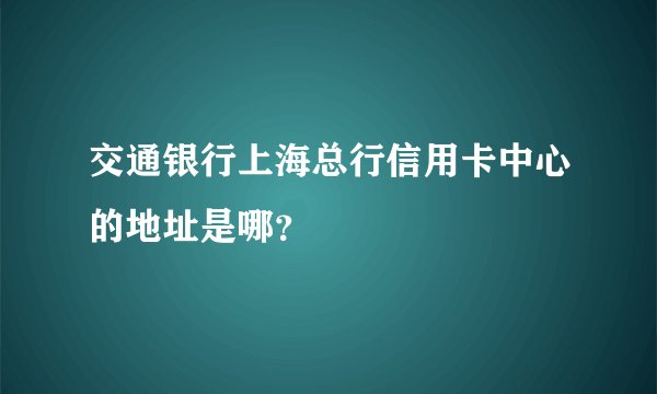 交通银行上海总行信用卡中心的地址是哪?