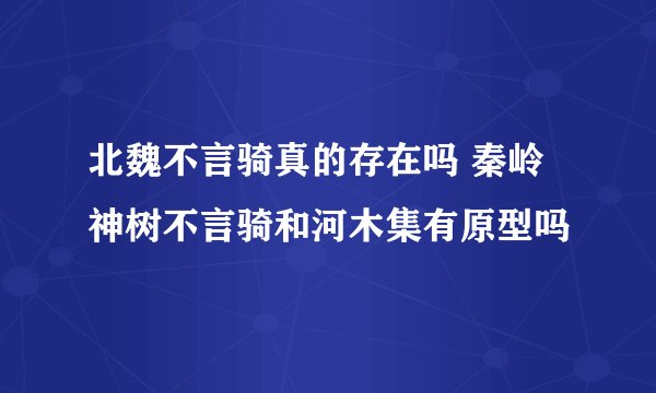 北魏不言骑真的存在吗 秦岭神树不言骑和河木集有原型吗