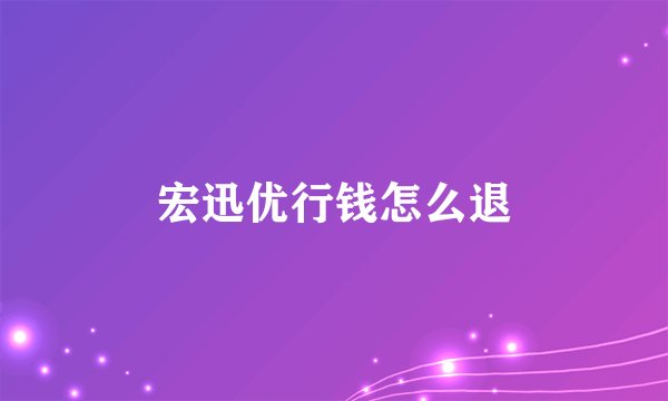 宏迅优行钱怎么退