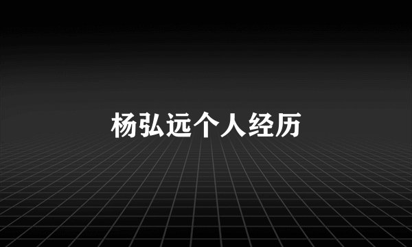 杨弘远个人经历