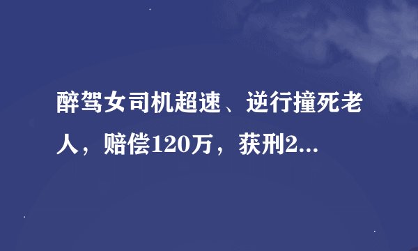 醉驾女司机超速、逆行撞死老人，赔偿120万，获刑2年，如何解读该判决？