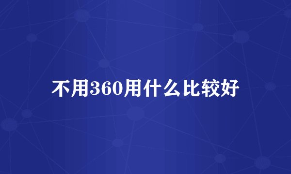不用360用什么比较好