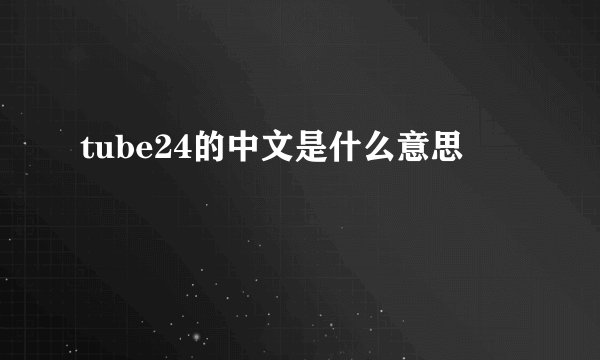 tube24的中文是什么意思