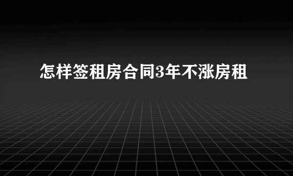 怎样签租房合同3年不涨房租