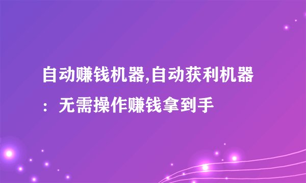 自动赚钱机器,自动获利机器：无需操作赚钱拿到手