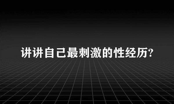 讲讲自己最刺激的性经历?