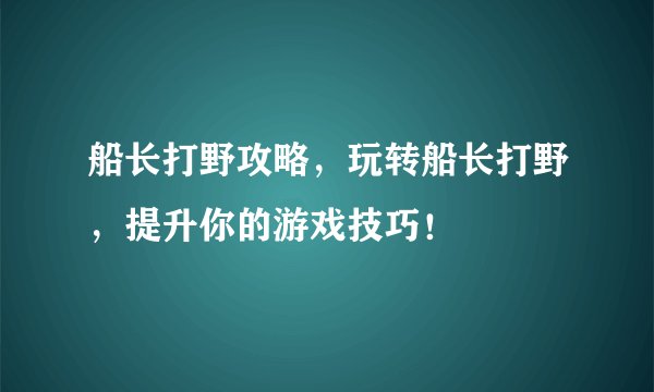 船长打野攻略，玩转船长打野，提升你的游戏技巧！