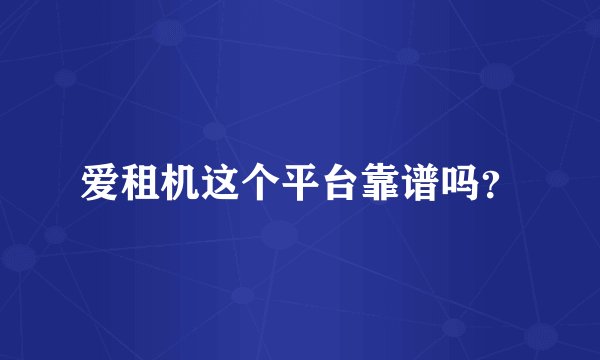 爱租机这个平台靠谱吗？