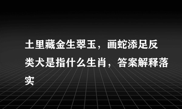 土里藏金生翠玉，画蛇添足反类犬是指什么生肖，答案解释落实