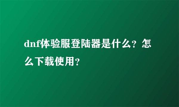 dnf体验服登陆器是什么？怎么下载使用？