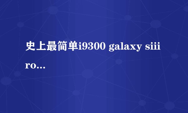 史上最简单i9300 galaxy siii root教程真的有效吗？
