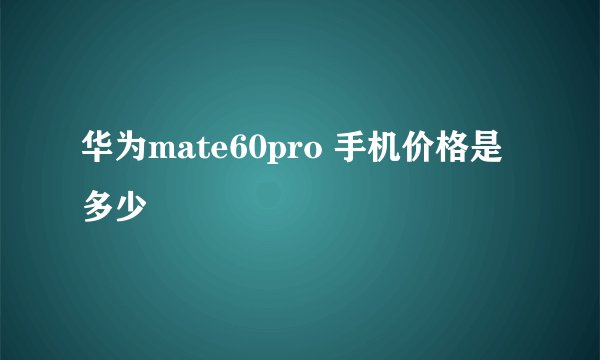 华为mate60pro 手机价格是多少