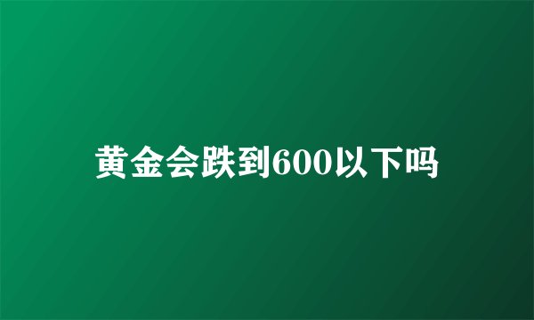 黄金会跌到600以下吗