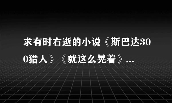 求有时右逝的小说《斯巴达300猎人》《就这么晃着》《致命之夜》《黑帮盛世》《那年我姓又》《如果2》