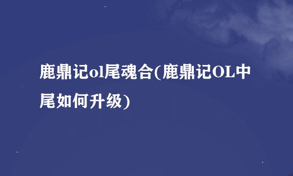 鹿鼎记ol尾魂合(鹿鼎记OL中尾如何升级)