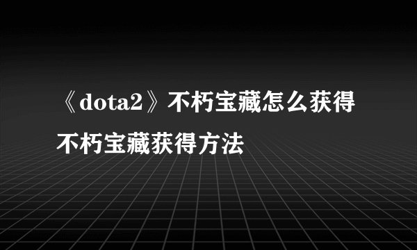 《dota2》不朽宝藏怎么获得 不朽宝藏获得方法