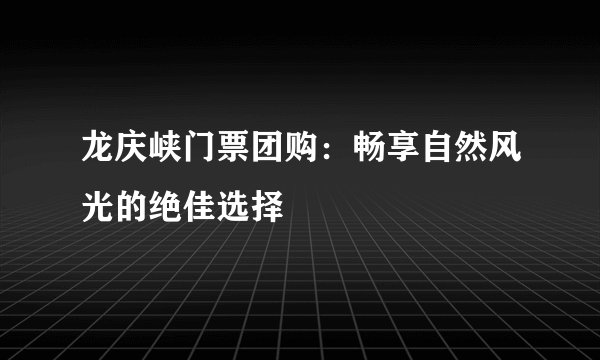 龙庆峡门票团购：畅享自然风光的绝佳选择