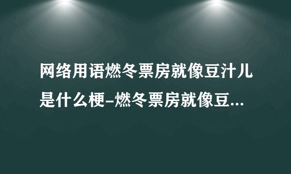 网络用语燃冬票房就像豆汁儿是什么梗-燃冬票房就像豆汁儿梗意思及出处分享