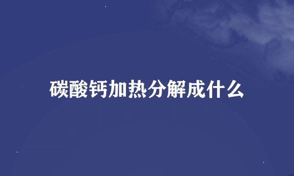 碳酸钙加热分解成什么
