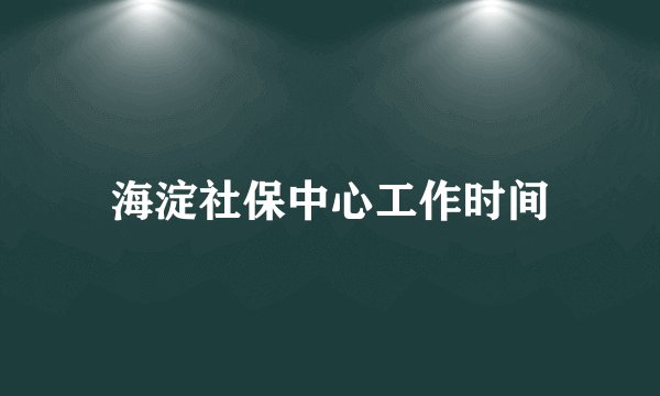 海淀社保中心工作时间