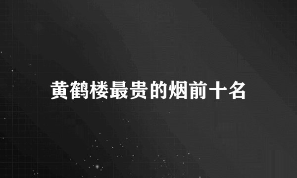 黄鹤楼最贵的烟前十名