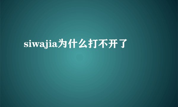 siwajia为什么打不开了