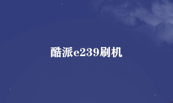 酷派e239刷机