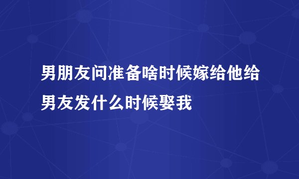 男朋友问准备啥时候嫁给他给男友发什么时候娶我