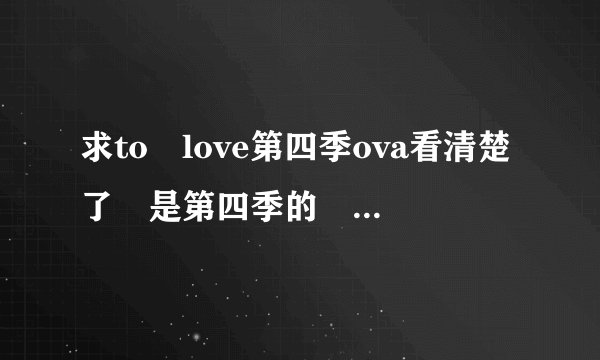 求to love第四季ova看清楚了 是第四季的 前面的我都我要第四