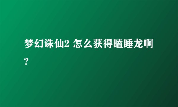 梦幻诛仙2 怎么获得瞌睡龙啊?