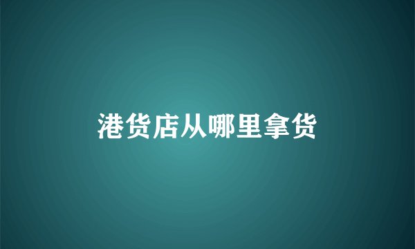 港货店从哪里拿货