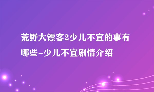 荒野大镖客2少儿不宜的事有哪些-少儿不宜剧情介绍