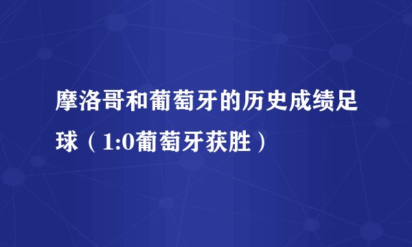 摩洛哥和葡萄牙的历史成绩足球(1:0葡萄牙获胜)