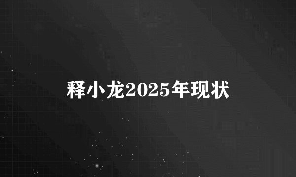 释小龙2025年现状